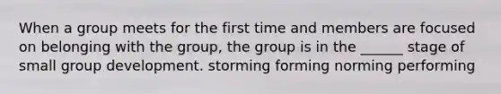 When a group meets for the first time and members are focused on belonging with the group, the group is in the ______ stage of small group development. storming forming norming performing