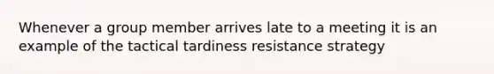 Whenever a group member arrives late to a meeting it is an example of the tactical tardiness resistance strategy