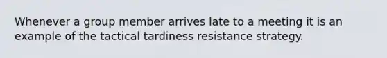 Whenever a group member arrives late to a meeting it is an example of the tactical tardiness resistance strategy.