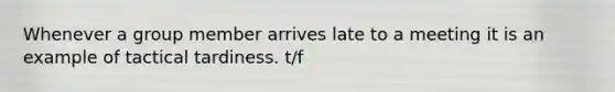 Whenever a group member arrives late to a meeting it is an example of tactical tardiness. t/f