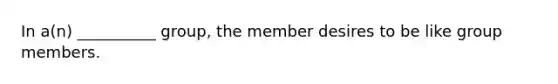 In a(n) __________ group, the member desires to be like group members.