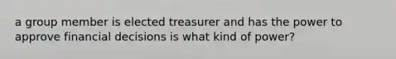 a group member is elected treasurer and has the power to approve financial decisions is what kind of power?