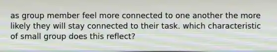 as group member feel more connected to one another the more likely they will stay connected to their task. which characteristic of small group does this reflect?