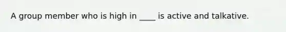 A group member who is high in ____ is active and talkative.