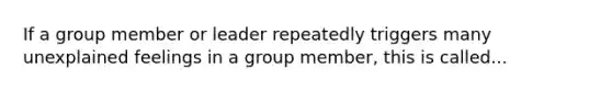 If a group member or leader repeatedly triggers many unexplained feelings in a group member, this is called...