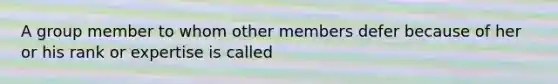 A group member to whom other members defer because of her or his rank or expertise is called