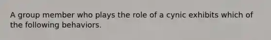 A group member who plays the role of a cynic exhibits which of the following behaviors.