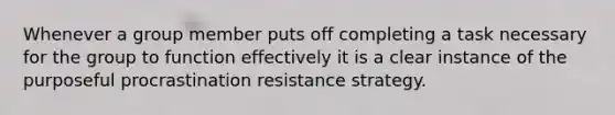 Whenever a group member puts off completing a task necessary for the group to function effectively it is a clear instance of the purposeful procrastination resistance strategy.