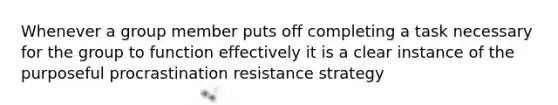 Whenever a group member puts off completing a task necessary for the group to function effectively it is a clear instance of the purposeful procrastination resistance strategy