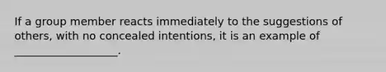 If a group member reacts immediately to the suggestions of others, with no concealed intentions, it is an example of ___________________.