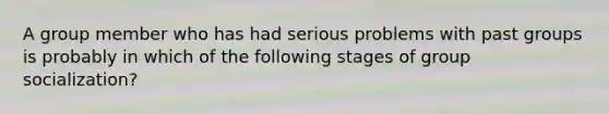 A group member who has had serious problems with past groups is probably in which of the following stages of group socialization?