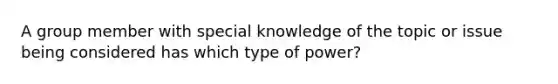 A group member with special knowledge of the topic or issue being considered has which type of power?