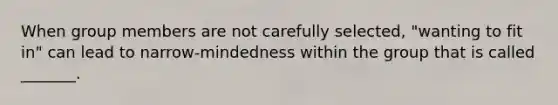 When group members are not carefully​ selected, "wanting to fit​ in" can lead to​ narrow-mindedness within the group that is called​ _______.