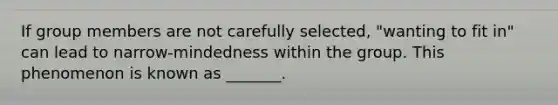 If group members are not carefully​ selected, "wanting to fit​ in" can lead to​ narrow-mindedness within the group. This phenomenon is known as​ _______.