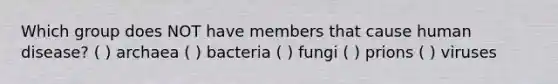 Which group does NOT have members that cause human disease? ( ) archaea ( ) bacteria ( ) fungi ( ) prions ( ) viruses