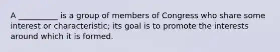 A __________ is a group of members of Congress who share some interest or characteristic; its goal is to promote the interests around which it is formed.