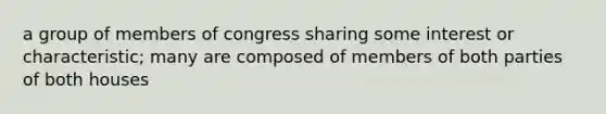 a group of members of congress sharing some interest or characteristic; many are composed of members of both parties of both houses