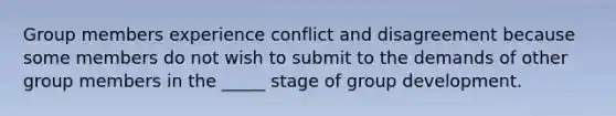 Group members experience conflict and disagreement because some members do not wish to submit to the demands of other group members in the _____ stage of group development.