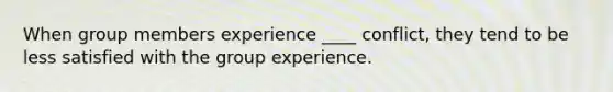 When group members experience ____ conflict, they tend to be less satisfied with the group experience.