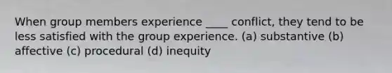 When group members experience ____ conflict, they tend to be less satisfied with the group experience. (a) substantive (b) affective (c) procedural (d) inequity