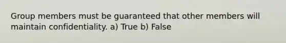 Group members must be guaranteed that other members will maintain confidentiality. a) True b) False