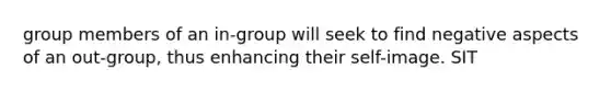 group members of an in-group will seek to find negative aspects of an out-group, thus enhancing their self-image. SIT