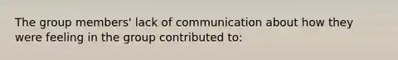 The group members' lack of communication about how they were feeling in the group contributed to: