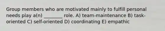 Group members who are motivated mainly to fulfill personal needs play a(n) ________ role. A) team-maintenance B) task-oriented C) self-oriented D) coordinating E) empathic