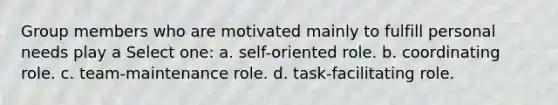 Group members who are motivated mainly to fulfill personal needs play a Select one: a. self-oriented role. b. coordinating role. c. team-maintenance role. d. task-facilitating role.