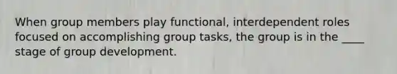 When group members play functional, interdependent roles focused on accomplishing group tasks, the group is in the ____ stage of group development.