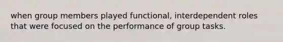 when group members played functional, interdependent roles that were focused on the performance of group tasks.