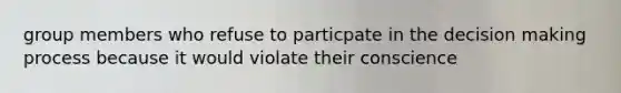 group members who refuse to particpate in the decision making process because it would violate their conscience