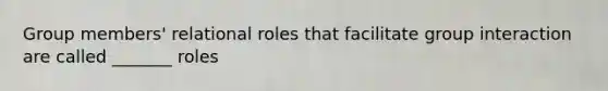 Group members' relational roles that facilitate group interaction are called _______ roles