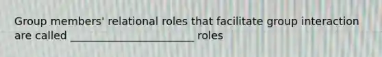 Group members' relational roles that facilitate group interaction are called _______________________ roles