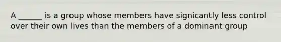 A ______ is a group whose members have signicantly less control over their own lives than the members of a dominant group