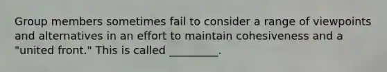 Group members sometimes fail to consider a range of viewpoints and alternatives in an effort to maintain cohesiveness and a "united front." This is called _________.