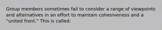 Group members sometimes fail to consider a range of viewpoints and alternatives in an effort to maintain cohesiveness and a "united front." This is called: