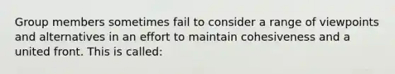 Group members sometimes fail to consider a range of viewpoints and alternatives in an effort to maintain cohesiveness and a united front. This is called: