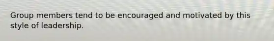 Group members tend to be encouraged and motivated by this style of leadership.