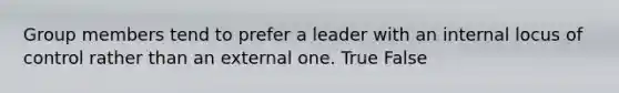 Group members tend to prefer a leader with an internal locus of control rather than an external one. True False