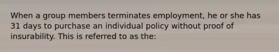 When a group members terminates employment, he or she has 31 days to purchase an individual policy without proof of insurability. This is referred to as the: