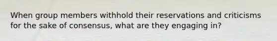 When group members withhold their reservations and criticisms for the sake of consensus, what are they engaging in?