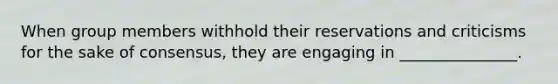 When group members withhold their reservations and criticisms for the sake of consensus, they are engaging in _______________.