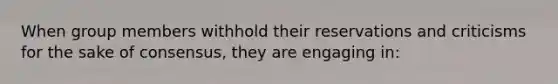 When group members withhold their reservations and criticisms for the sake of consensus, they are engaging in: