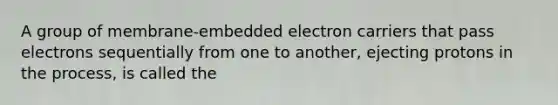 A group of membrane-embedded electron carriers that pass electrons sequentially from one to another, ejecting protons in the process, is called the