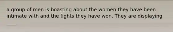 a group of men is boasting about the women they have been intimate with and the fights they have won. They are displaying ____