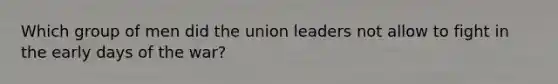 Which group of men did the union leaders not allow to fight in the early days of the war?