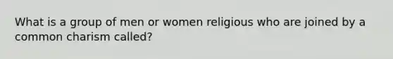 What is a group of men or women religious who are joined by a common charism called?