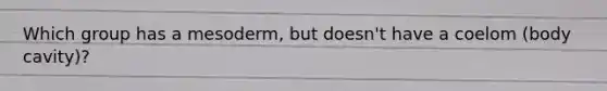 Which group has a mesoderm, but doesn't have a coelom (body cavity)?