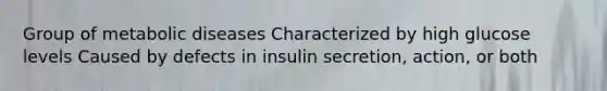 Group of metabolic diseases Characterized by high glucose levels Caused by defects in insulin secretion, action, or both